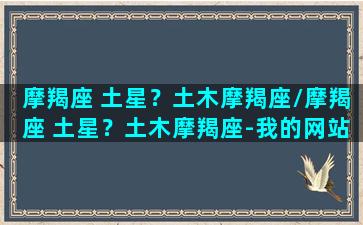 摩羯座 土星？土木摩羯座/摩羯座 土星？土木摩羯座-我的网站